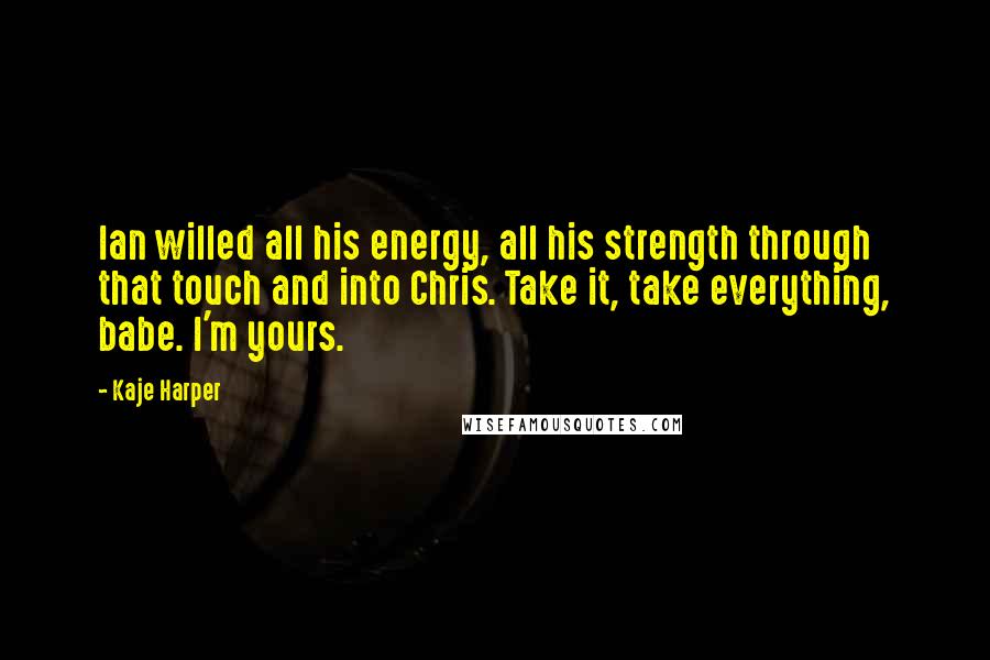 Kaje Harper Quotes: Ian willed all his energy, all his strength through that touch and into Chris. Take it, take everything, babe. I'm yours.