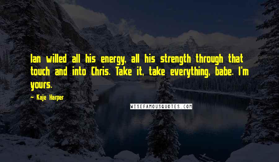 Kaje Harper Quotes: Ian willed all his energy, all his strength through that touch and into Chris. Take it, take everything, babe. I'm yours.