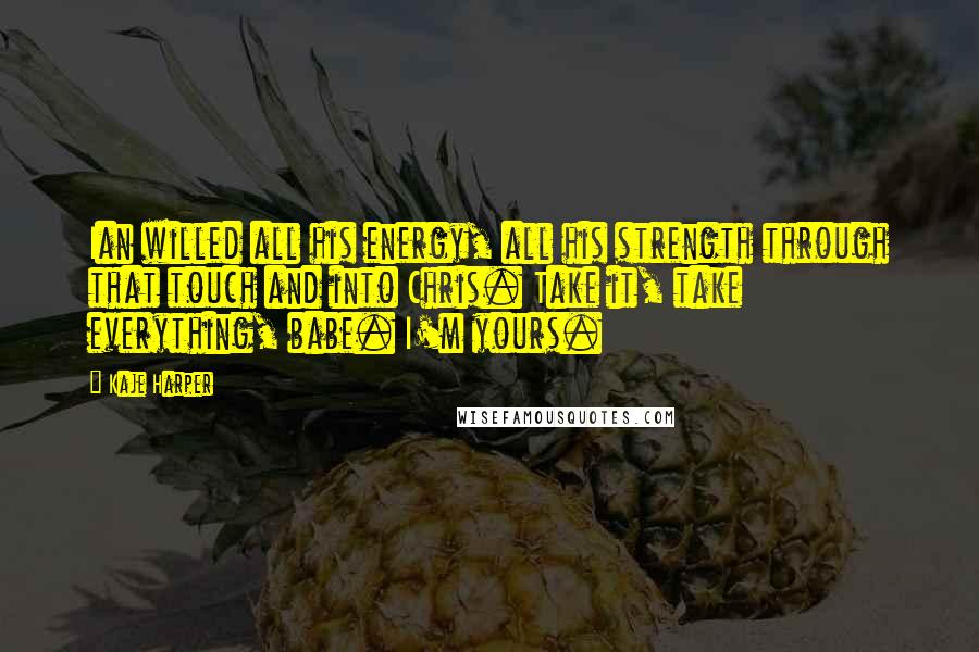 Kaje Harper Quotes: Ian willed all his energy, all his strength through that touch and into Chris. Take it, take everything, babe. I'm yours.