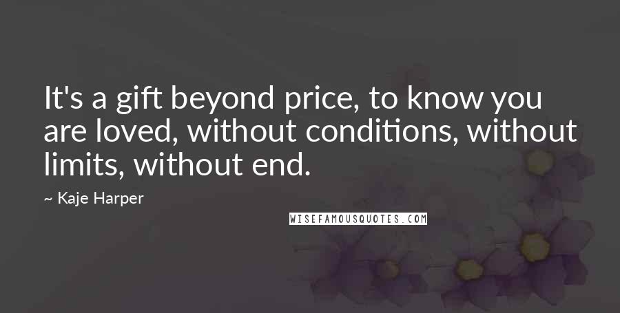 Kaje Harper Quotes: It's a gift beyond price, to know you are loved, without conditions, without limits, without end.