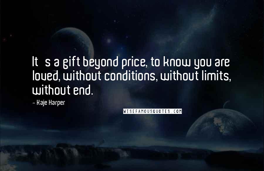 Kaje Harper Quotes: It's a gift beyond price, to know you are loved, without conditions, without limits, without end.