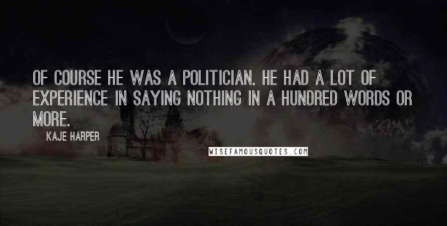 Kaje Harper Quotes: Of course he was a politician. He had a lot of experience in saying nothing in a hundred words or more.