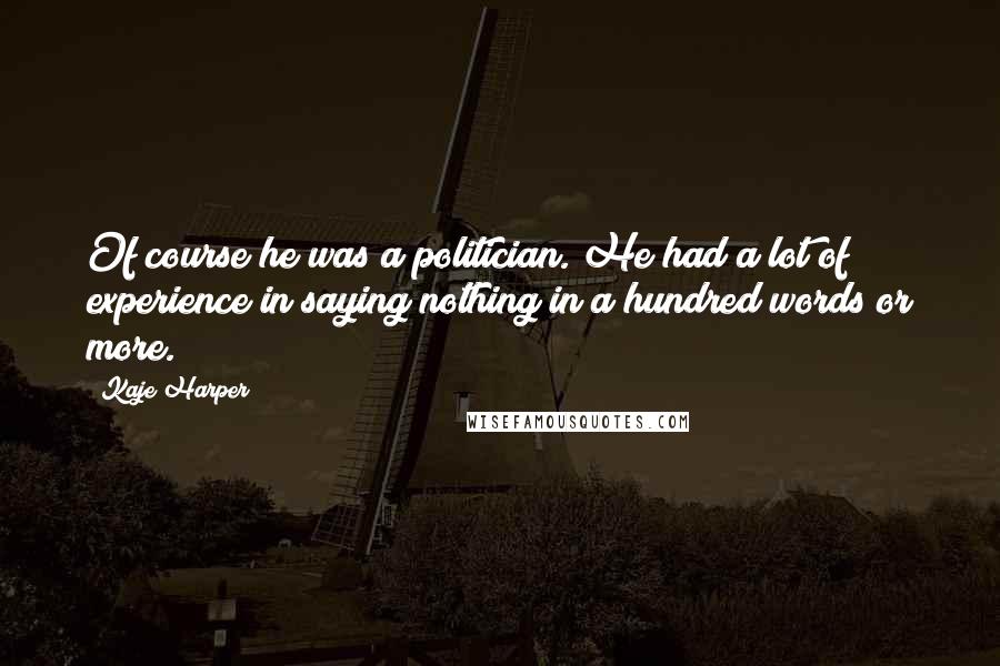 Kaje Harper Quotes: Of course he was a politician. He had a lot of experience in saying nothing in a hundred words or more.