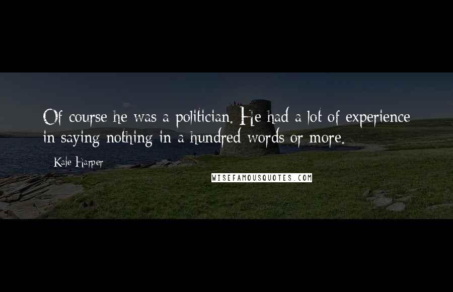 Kaje Harper Quotes: Of course he was a politician. He had a lot of experience in saying nothing in a hundred words or more.