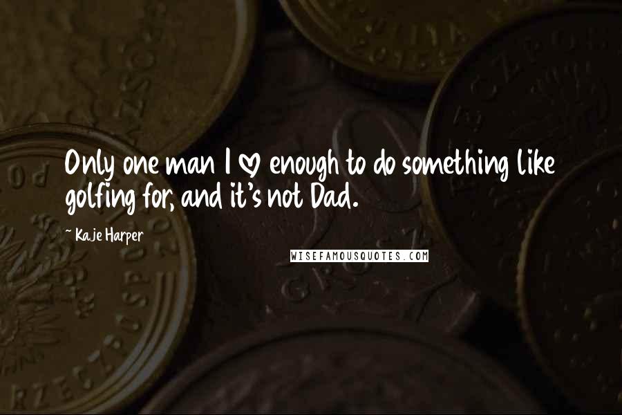 Kaje Harper Quotes: Only one man I love enough to do something like golfing for, and it's not Dad.
