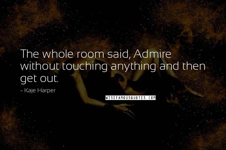 Kaje Harper Quotes: The whole room said, Admire without touching anything and then get out.