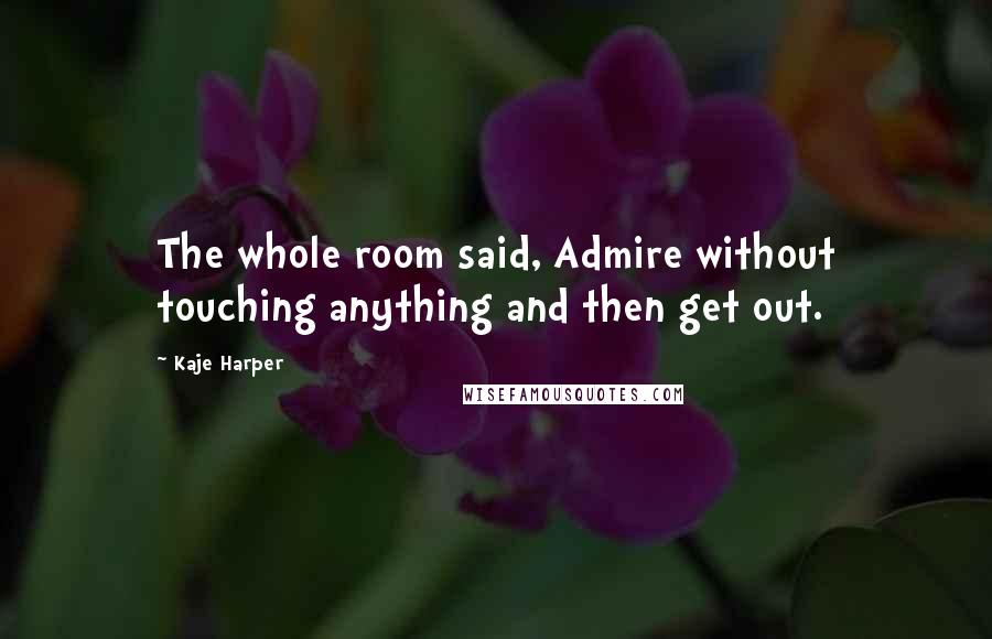 Kaje Harper Quotes: The whole room said, Admire without touching anything and then get out.