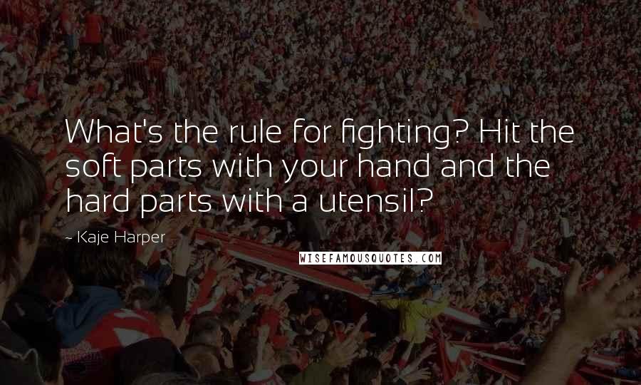 Kaje Harper Quotes: What's the rule for fighting? Hit the soft parts with your hand and the hard parts with a utensil?