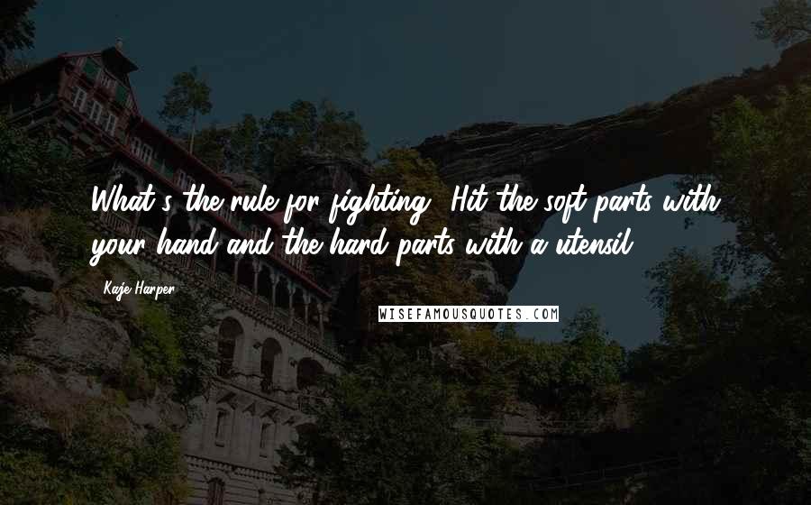 Kaje Harper Quotes: What's the rule for fighting? Hit the soft parts with your hand and the hard parts with a utensil?