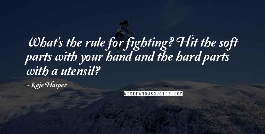 Kaje Harper Quotes: What's the rule for fighting? Hit the soft parts with your hand and the hard parts with a utensil?