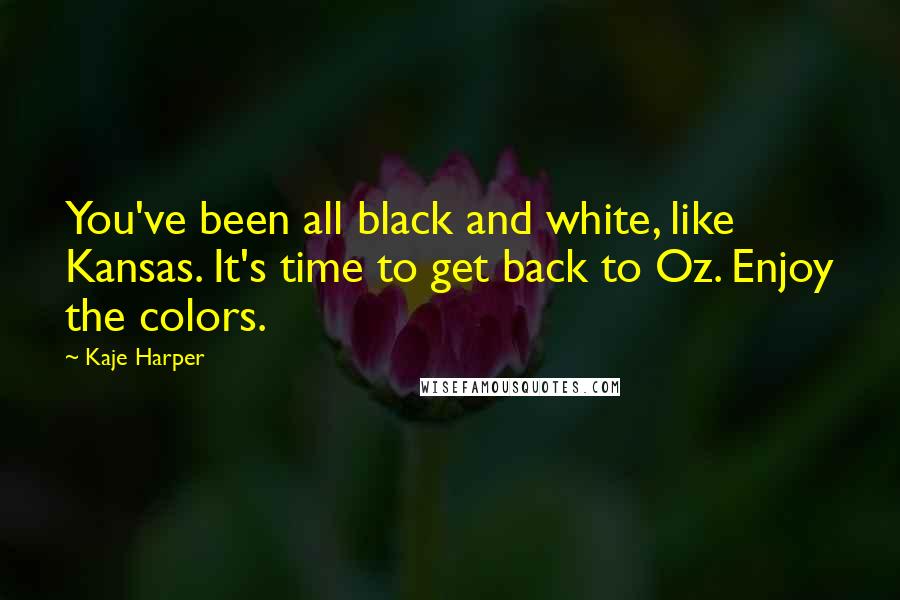 Kaje Harper Quotes: You've been all black and white, like Kansas. It's time to get back to Oz. Enjoy the colors.