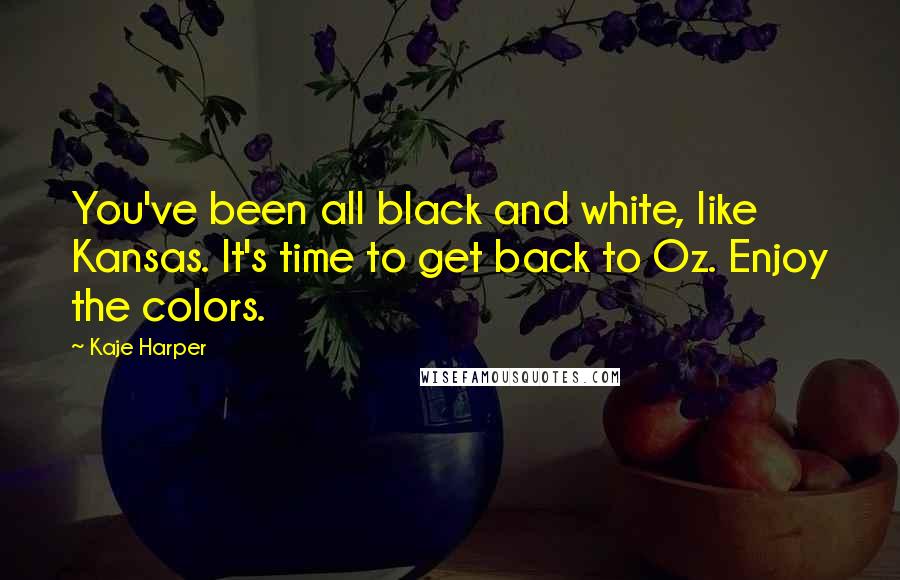 Kaje Harper Quotes: You've been all black and white, like Kansas. It's time to get back to Oz. Enjoy the colors.