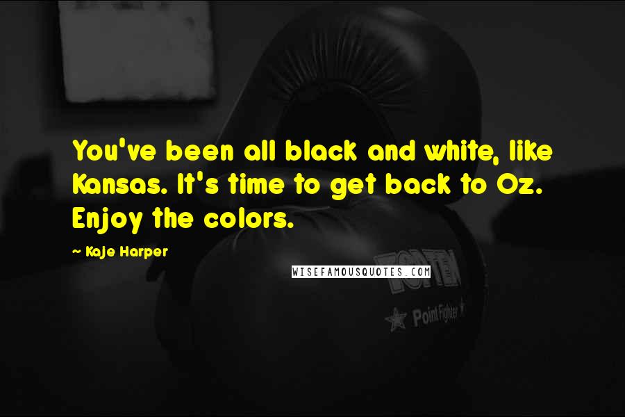 Kaje Harper Quotes: You've been all black and white, like Kansas. It's time to get back to Oz. Enjoy the colors.