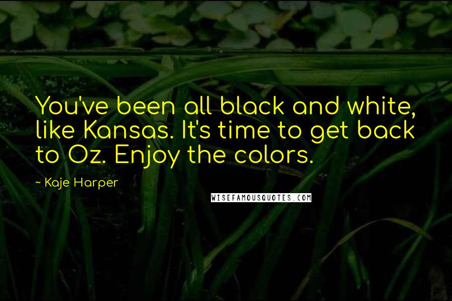 Kaje Harper Quotes: You've been all black and white, like Kansas. It's time to get back to Oz. Enjoy the colors.