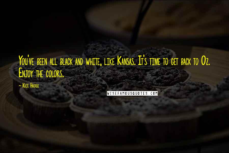 Kaje Harper Quotes: You've been all black and white, like Kansas. It's time to get back to Oz. Enjoy the colors.