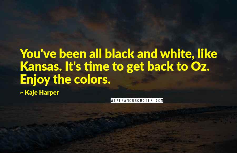 Kaje Harper Quotes: You've been all black and white, like Kansas. It's time to get back to Oz. Enjoy the colors.