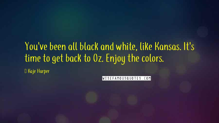 Kaje Harper Quotes: You've been all black and white, like Kansas. It's time to get back to Oz. Enjoy the colors.