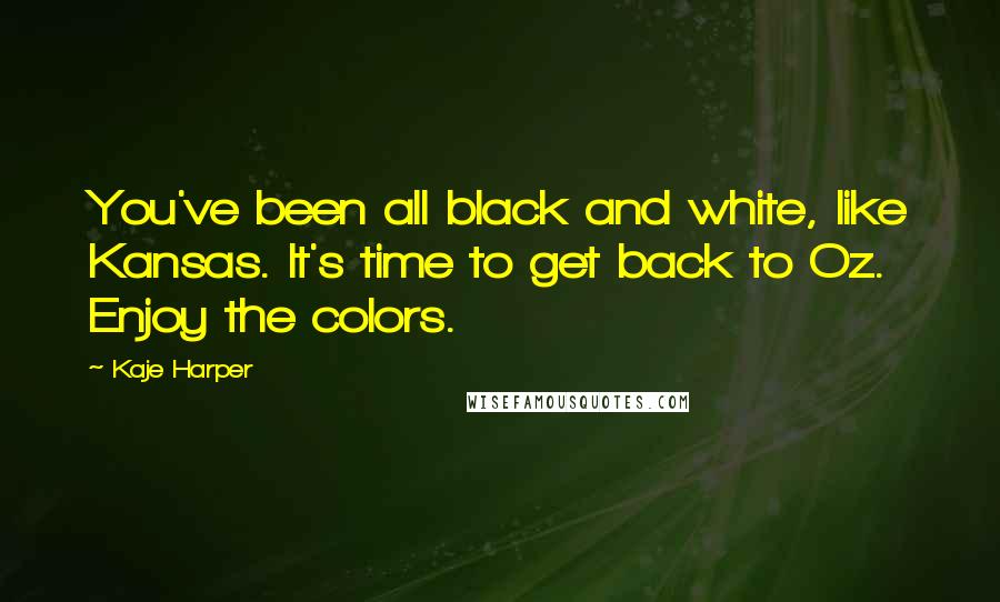 Kaje Harper Quotes: You've been all black and white, like Kansas. It's time to get back to Oz. Enjoy the colors.