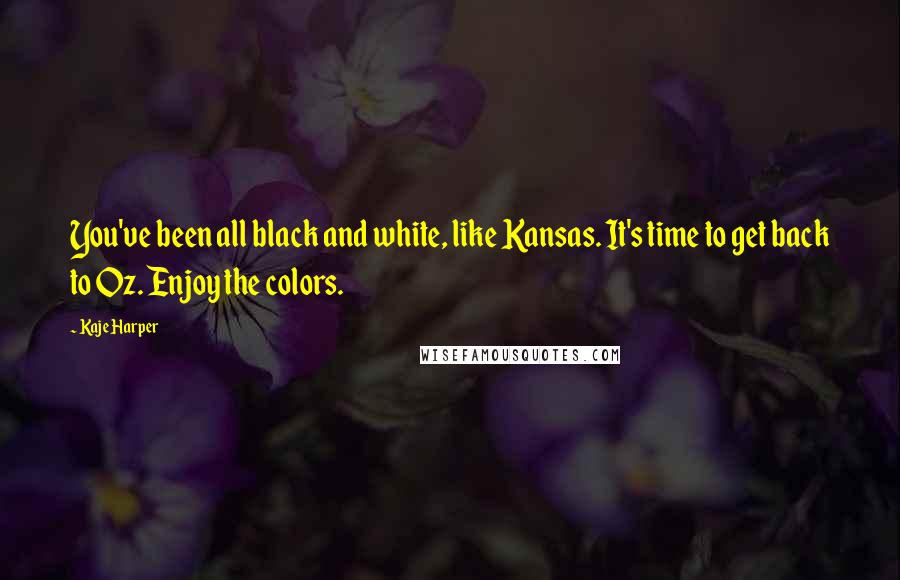 Kaje Harper Quotes: You've been all black and white, like Kansas. It's time to get back to Oz. Enjoy the colors.