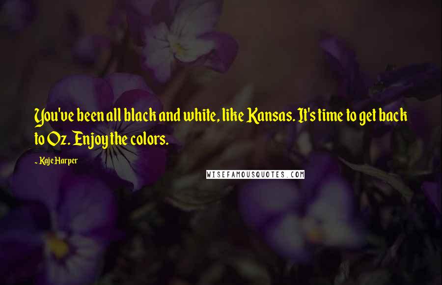 Kaje Harper Quotes: You've been all black and white, like Kansas. It's time to get back to Oz. Enjoy the colors.