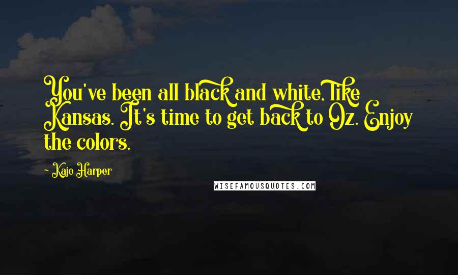 Kaje Harper Quotes: You've been all black and white, like Kansas. It's time to get back to Oz. Enjoy the colors.