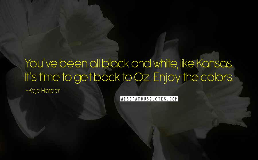 Kaje Harper Quotes: You've been all black and white, like Kansas. It's time to get back to Oz. Enjoy the colors.
