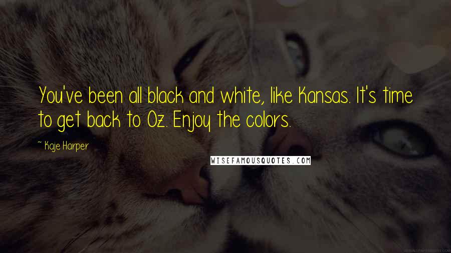 Kaje Harper Quotes: You've been all black and white, like Kansas. It's time to get back to Oz. Enjoy the colors.