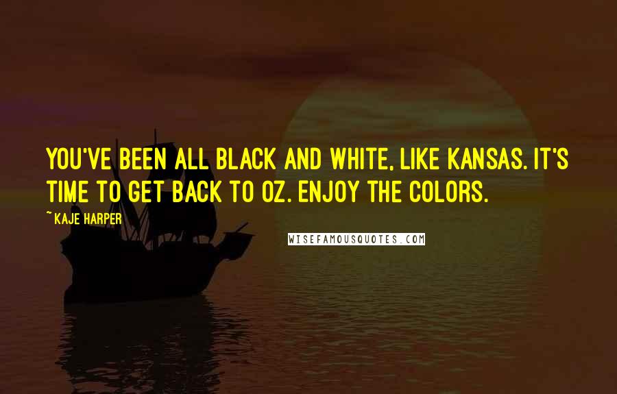 Kaje Harper Quotes: You've been all black and white, like Kansas. It's time to get back to Oz. Enjoy the colors.