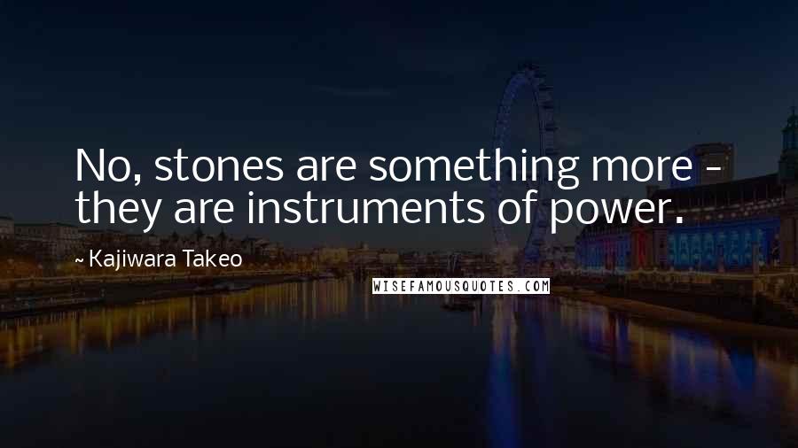 Kajiwara Takeo Quotes: No, stones are something more - they are instruments of power.