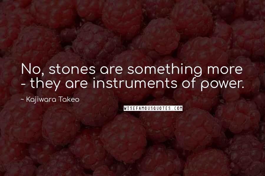 Kajiwara Takeo Quotes: No, stones are something more - they are instruments of power.