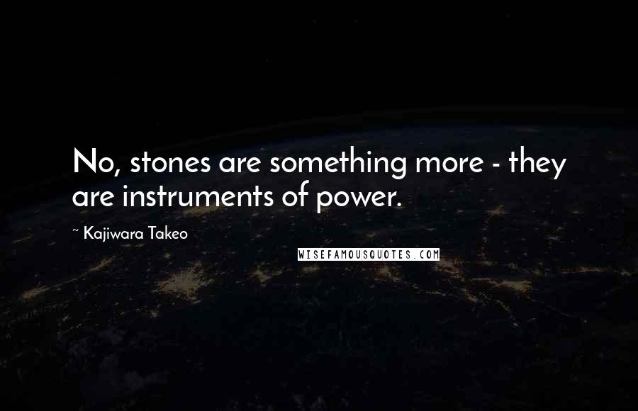 Kajiwara Takeo Quotes: No, stones are something more - they are instruments of power.