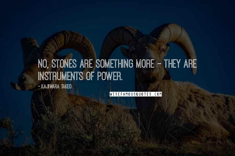 Kajiwara Takeo Quotes: No, stones are something more - they are instruments of power.