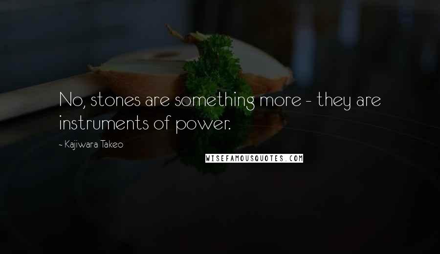 Kajiwara Takeo Quotes: No, stones are something more - they are instruments of power.