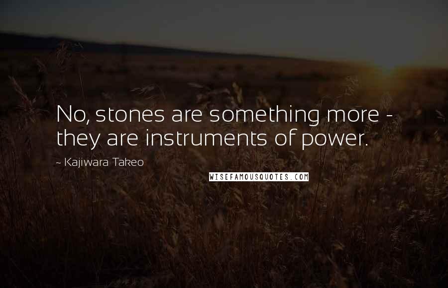 Kajiwara Takeo Quotes: No, stones are something more - they are instruments of power.