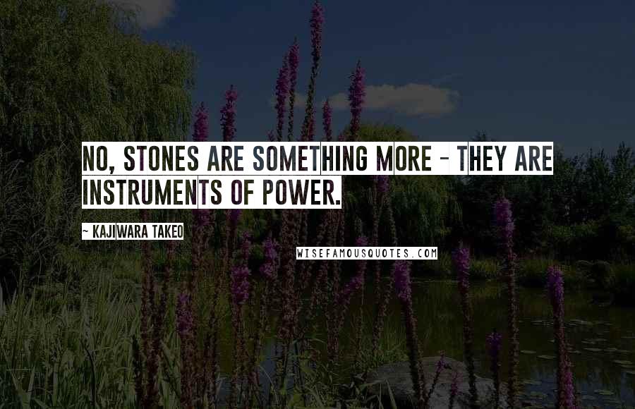 Kajiwara Takeo Quotes: No, stones are something more - they are instruments of power.