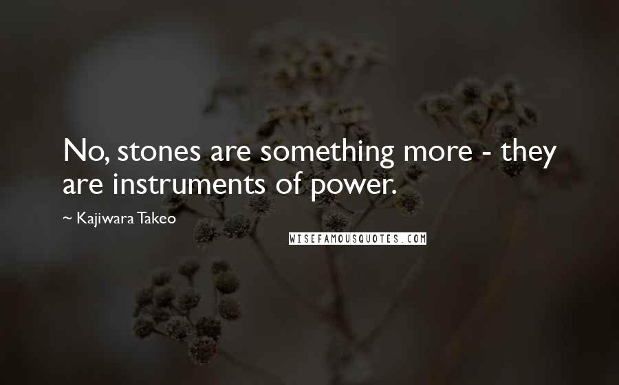 Kajiwara Takeo Quotes: No, stones are something more - they are instruments of power.