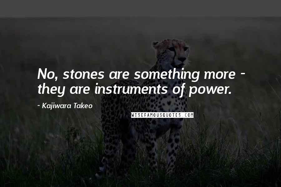 Kajiwara Takeo Quotes: No, stones are something more - they are instruments of power.