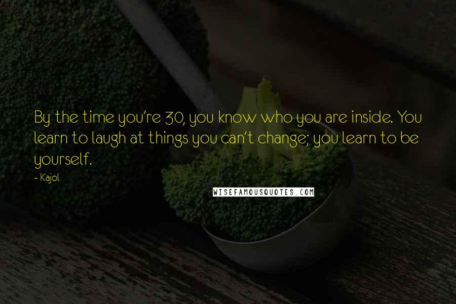 Kajol Quotes: By the time you're 30, you know who you are inside. You learn to laugh at things you can't change; you learn to be yourself.