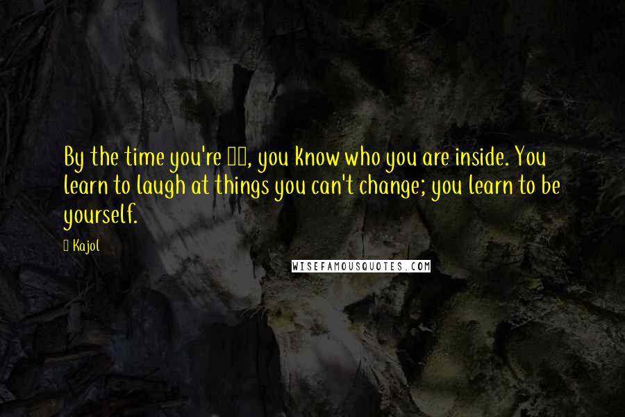 Kajol Quotes: By the time you're 30, you know who you are inside. You learn to laugh at things you can't change; you learn to be yourself.
