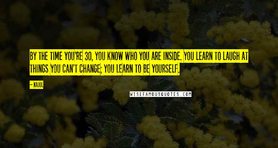 Kajol Quotes: By the time you're 30, you know who you are inside. You learn to laugh at things you can't change; you learn to be yourself.