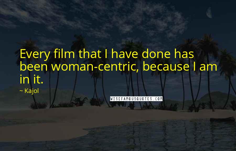 Kajol Quotes: Every film that I have done has been woman-centric, because I am in it.