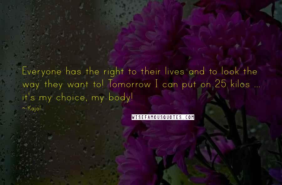 Kajol Quotes: Everyone has the right to their lives and to look the way they want to! Tomorrow I can put on 25 kilos ... it's my choice, my body!