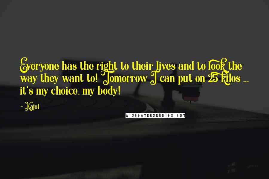 Kajol Quotes: Everyone has the right to their lives and to look the way they want to! Tomorrow I can put on 25 kilos ... it's my choice, my body!