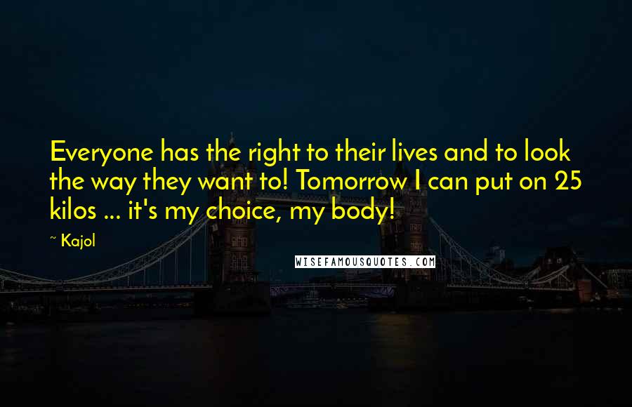 Kajol Quotes: Everyone has the right to their lives and to look the way they want to! Tomorrow I can put on 25 kilos ... it's my choice, my body!