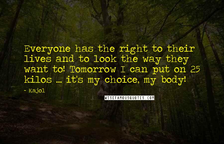 Kajol Quotes: Everyone has the right to their lives and to look the way they want to! Tomorrow I can put on 25 kilos ... it's my choice, my body!