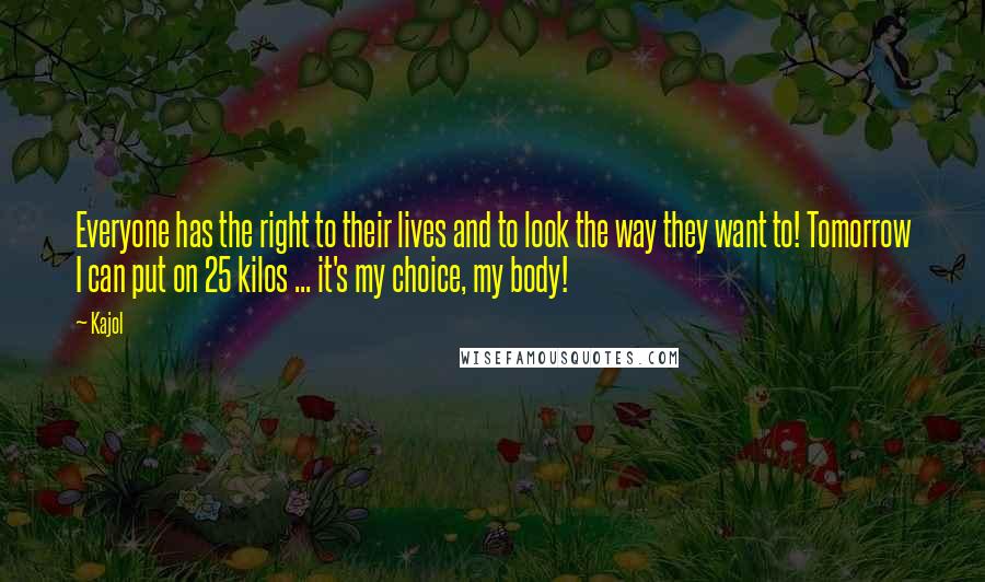 Kajol Quotes: Everyone has the right to their lives and to look the way they want to! Tomorrow I can put on 25 kilos ... it's my choice, my body!