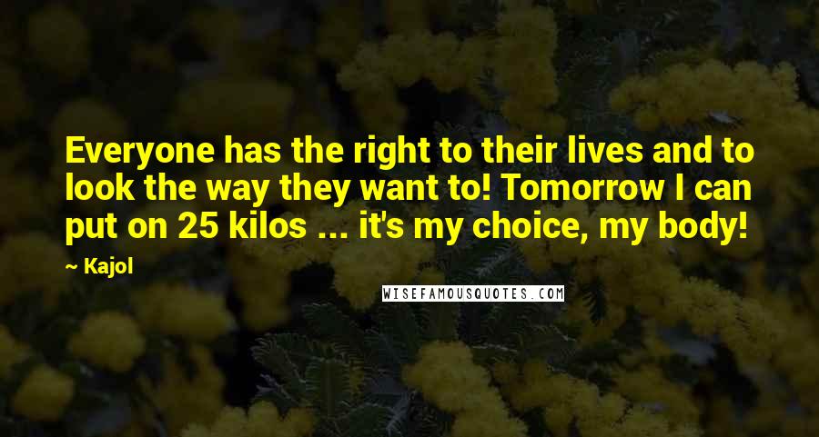 Kajol Quotes: Everyone has the right to their lives and to look the way they want to! Tomorrow I can put on 25 kilos ... it's my choice, my body!