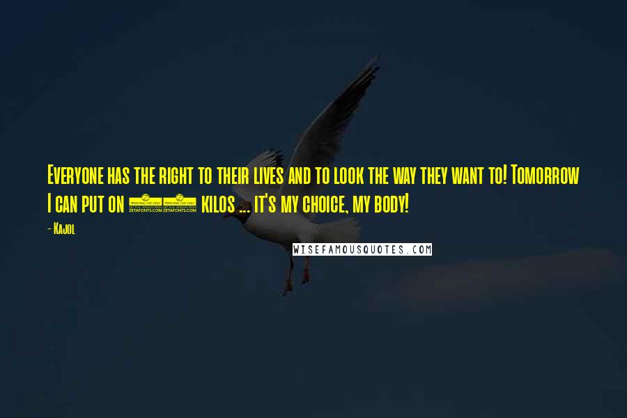 Kajol Quotes: Everyone has the right to their lives and to look the way they want to! Tomorrow I can put on 25 kilos ... it's my choice, my body!