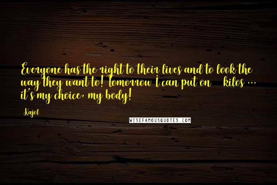 Kajol Quotes: Everyone has the right to their lives and to look the way they want to! Tomorrow I can put on 25 kilos ... it's my choice, my body!