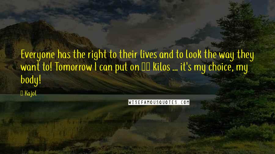 Kajol Quotes: Everyone has the right to their lives and to look the way they want to! Tomorrow I can put on 25 kilos ... it's my choice, my body!